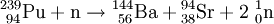 {}^{239}_{\ 94} \mathrm {Pu} + \mathrm {n} \to {}^{144}_{\ 56} \mathrm {Ba} + {}^{94}_{38} \mathrm {Sr} + 2\ {}^{1}_{0} \mathrm {n}