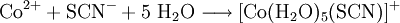 \mathrm{Co^{2+} + SCN^- + 5 \ H_2O \longrightarrow [Co(H_2O)_5(SCN)]^+}