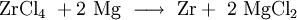 \mathrm{ ZrCl_4\ + 2\ Mg \ \longrightarrow \ Zr +\ 2\ MgCl_2}
