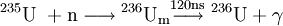\mathrm{{}^{235}U\ + n \longrightarrow {}^{236}U_m\stackrel{120 ns}  \longrightarrow\ {}^{236}U + \gamma}